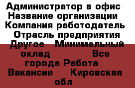 Администратор в офис › Название организации ­ Компания-работодатель › Отрасль предприятия ­ Другое › Минимальный оклад ­ 25 000 - Все города Работа » Вакансии   . Кировская обл.